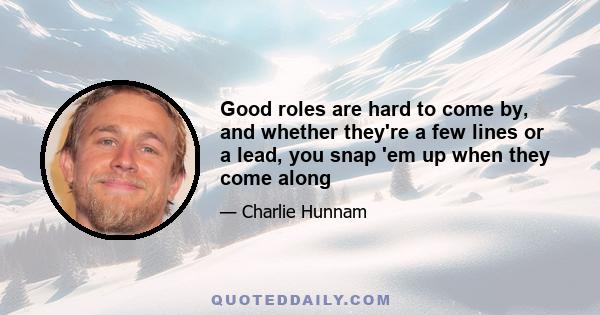 Good roles are hard to come by, and whether they're a few lines or a lead, you snap 'em up when they come along