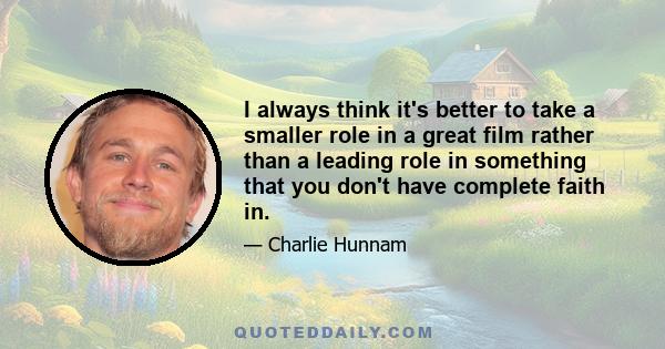 I always think it's better to take a smaller role in a great film rather than a leading role in something that you don't have complete faith in.