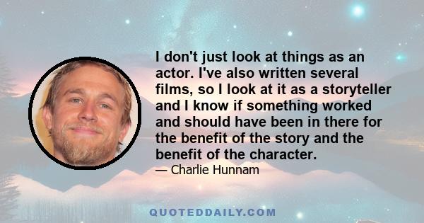 I don't just look at things as an actor. I've also written several films, so I look at it as a storyteller and I know if something worked and should have been in there for the benefit of the story and the benefit of the 