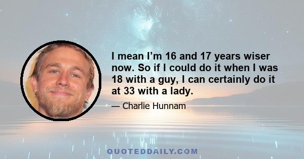 I mean I’m 16 and 17 years wiser now. So if I could do it when I was 18 with a guy, I can certainly do it at 33 with a lady.