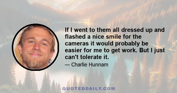 If I went to them all dressed up and flashed a nice smile for the cameras it would probably be easier for me to get work. But I just can't tolerate it.