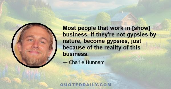 Most people that work in [show] business, if they're not gypsies by nature, become gypsies, just because of the reality of this business.