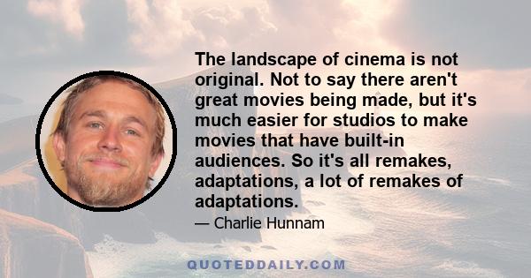 The landscape of cinema is not original. Not to say there aren't great movies being made, but it's much easier for studios to make movies that have built-in audiences. So it's all remakes, adaptations, a lot of remakes