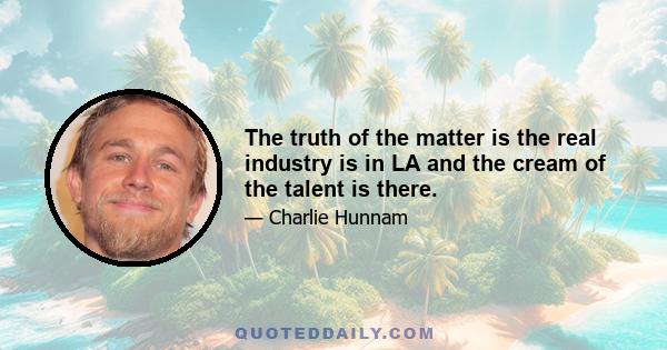 The truth of the matter is the real industry is in LA and the cream of the talent is there.