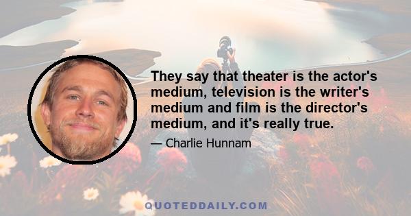 They say that theater is the actor's medium, television is the writer's medium and film is the director's medium, and it's really true.