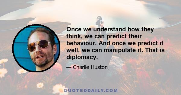 Once we understand how they think, we can predict their behaviour. And once we predict it well, we can manipulate it. That is diplomacy.