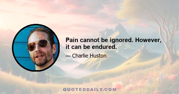 Pain cannot be ignored. However, it can be endured.