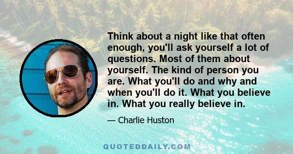 Think about a night like that often enough, you'll ask yourself a lot of questions. Most of them about yourself. The kind of person you are. What you'll do and why and when you'll do it. What you believe in. What you