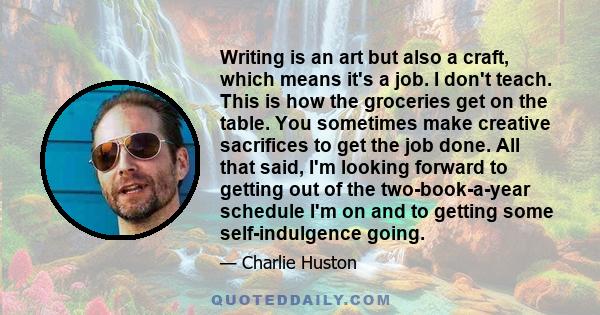 Writing is an art but also a craft, which means it's a job. I don't teach. This is how the groceries get on the table. You sometimes make creative sacrifices to get the job done. All that said, I'm looking forward to