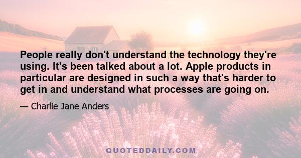 People really don't understand the technology they're using. It's been talked about a lot. Apple products in particular are designed in such a way that's harder to get in and understand what processes are going on.