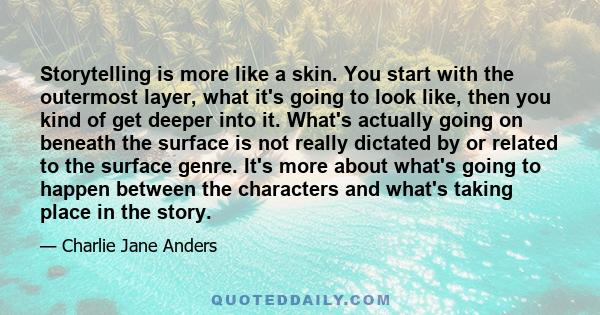 Storytelling is more like a skin. You start with the outermost layer, what it's going to look like, then you kind of get deeper into it. What's actually going on beneath the surface is not really dictated by or related