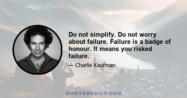 Do not simplify. Do not worry about failure. Failure is a badge of honour. It means you risked failure.