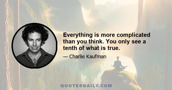 Everything is more complicated than you think. You only see a tenth of what is true.