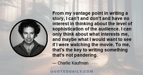 From my vantage point in writing a story, I can't and don't and have no interest in thinking about the level of sophistication of the audience. I can only think about what interests me, and maybe what I would want to