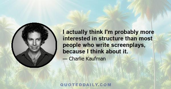 I actually think I'm probably more interested in structure than most people who write screenplays, because I think about it.