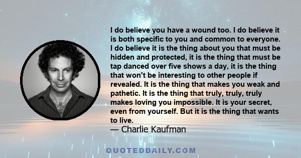 I do believe you have a wound too. I do believe it is both specific to you and common to everyone. I do believe it is the thing about you that must be hidden and protected, it is the thing that must be tap danced over