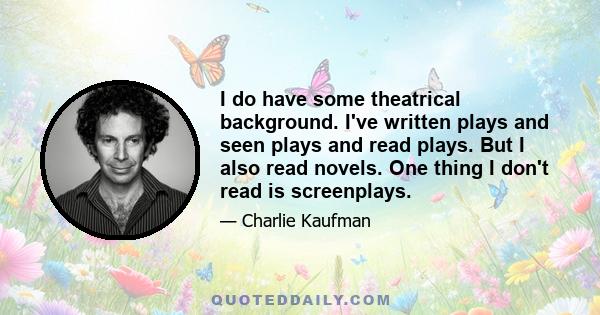 I do have some theatrical background. I've written plays and seen plays and read plays. But I also read novels. One thing I don't read is screenplays.