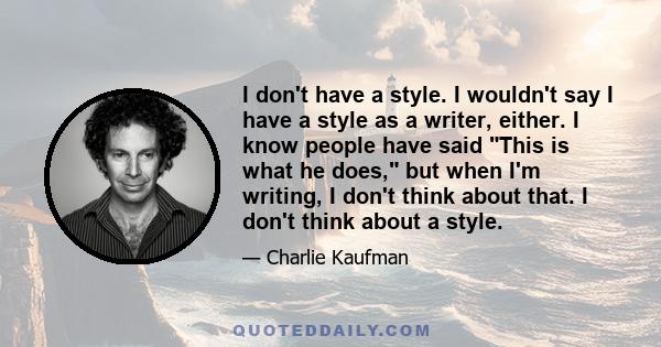 I don't have a style. I wouldn't say I have a style as a writer, either. I know people have said This is what he does, but when I'm writing, I don't think about that. I don't think about a style.