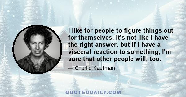 I like for people to figure things out for themselves. It's not like I have the right answer, but if I have a visceral reaction to something, I'm sure that other people will, too.