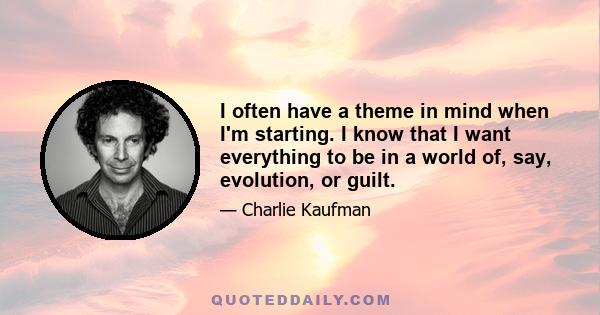 I often have a theme in mind when I'm starting. I know that I want everything to be in a world of, say, evolution, or guilt.