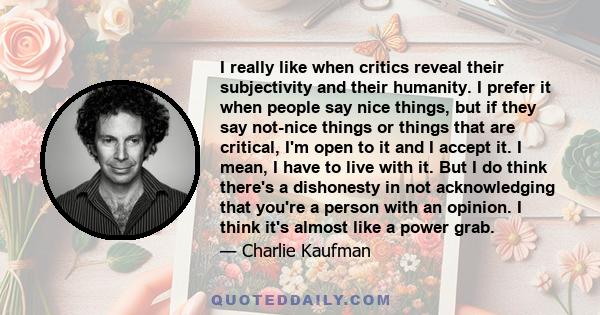 I really like when critics reveal their subjectivity and their humanity. I prefer it when people say nice things, but if they say not-nice things or things that are critical, I'm open to it and I accept it. I mean, I