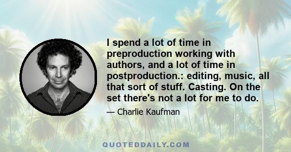 I spend a lot of time in preproduction working with authors, and a lot of time in postproduction.: editing, music, all that sort of stuff. Casting. On the set there's not a lot for me to do.