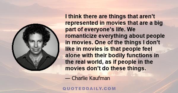 I think there are things that aren't represented in movies that are a big part of everyone's life. We romanticize everything about people in movies. One of the things I don't like in movies is that people feel alone