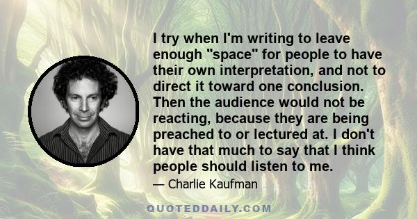 I try when I'm writing to leave enough space for people to have their own interpretation, and not to direct it toward one conclusion. Then the audience would not be reacting, because they are being preached to or