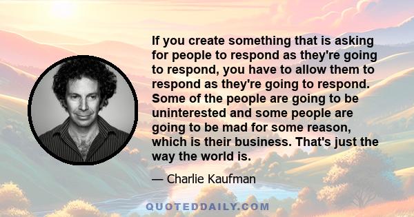 If you create something that is asking for people to respond as they're going to respond, you have to allow them to respond as they're going to respond. Some of the people are going to be uninterested and some people