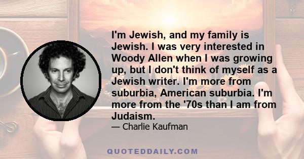 I'm Jewish, and my family is Jewish. I was very interested in Woody Allen when I was growing up, but I don't think of myself as a Jewish writer. I'm more from suburbia, American suburbia. I'm more from the '70s than I