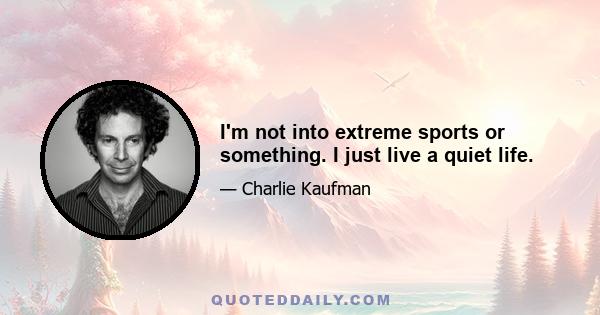 I'm not into extreme sports or something. I just live a quiet life.