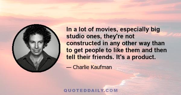 In a lot of movies, especially big studio ones, they're not constructed in any other way than to get people to like them and then tell their friends. It's a product.