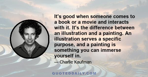 It's good when someone comes to a book or a movie and interacts with it. It's the difference between an illustration and a painting. An illustration serves a specific purpose, and a painting is something you can immerse 