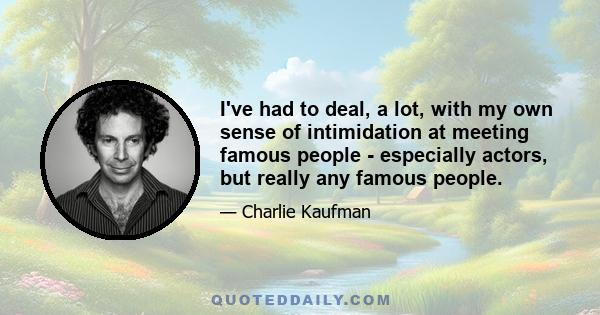 I've had to deal, a lot, with my own sense of intimidation at meeting famous people - especially actors, but really any famous people.