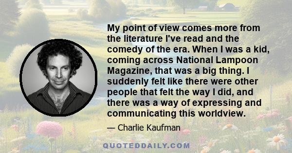 My point of view comes more from the literature I've read and the comedy of the era. When I was a kid, coming across National Lampoon Magazine, that was a big thing. I suddenly felt like there were other people that