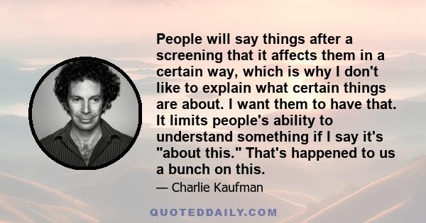 People will say things after a screening that it affects them in a certain way, which is why I don't like to explain what certain things are about. I want them to have that. It limits people's ability to understand