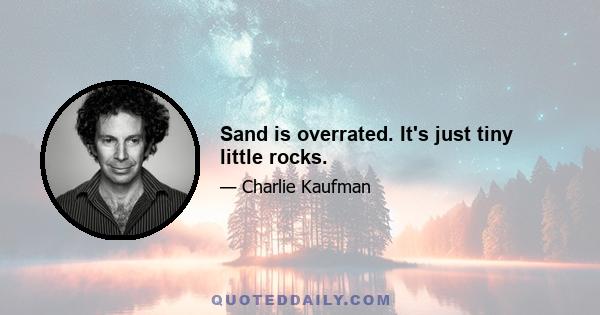 Sand is overrated. It's just tiny little rocks.