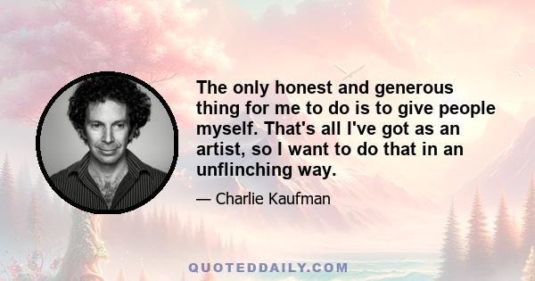 The only honest and generous thing for me to do is to give people myself. That's all I've got as an artist, so I want to do that in an unflinching way.