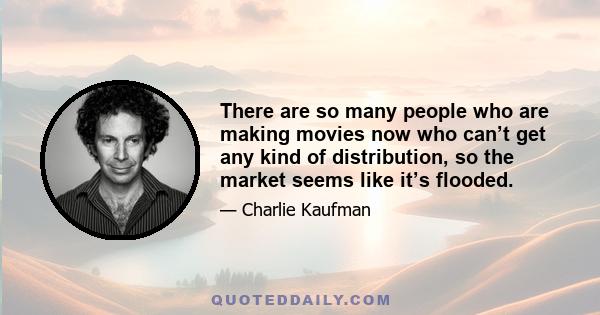 There are so many people who are making movies now who can’t get any kind of distribution, so the market seems like it’s flooded.