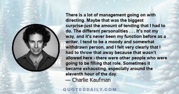 There is a lot of management going on with directing. Maybe that was the biggest surprise-just the amount of tending that I had to do. The different personalities . . . It's not my way, and it's never been my function