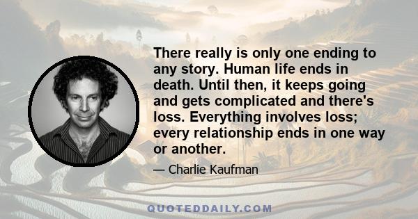 There really is only one ending to any story. Human life ends in death. Until then, it keeps going and gets complicated and there's loss. Everything involves loss; every relationship ends in one way or another.