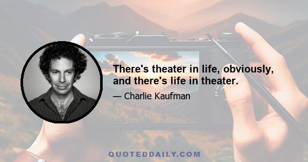 There's theater in life, obviously, and there's life in theater.