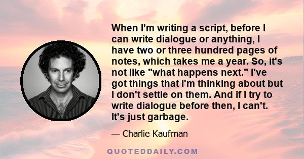 When I'm writing a script, before I can write dialogue or anything, I have two or three hundred pages of notes, which takes me a year. So, it's not like what happens next. I've got things that I'm thinking about but I