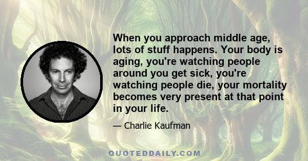 When you approach middle age, lots of stuff happens. Your body is aging, you're watching people around you get sick, you're watching people die, your mortality becomes very present at that point in your life.