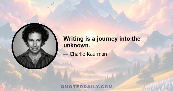 Writing is a journey into the unknown.