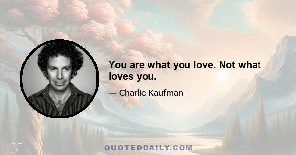 You are what you love. Not what loves you.