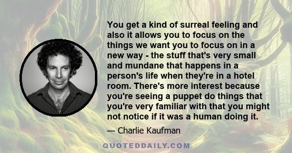 You get a kind of surreal feeling and also it allows you to focus on the things we want you to focus on in a new way - the stuff that's very small and mundane that happens in a person's life when they're in a hotel