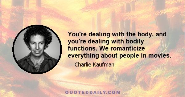 You're dealing with the body, and you're dealing with bodily functions. We romanticize everything about people in movies.