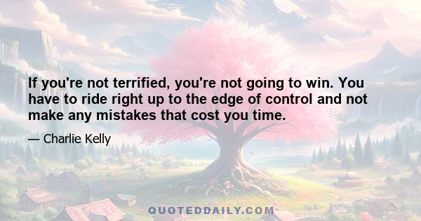 If you're not terrified, you're not going to win. You have to ride right up to the edge of control and not make any mistakes that cost you time.