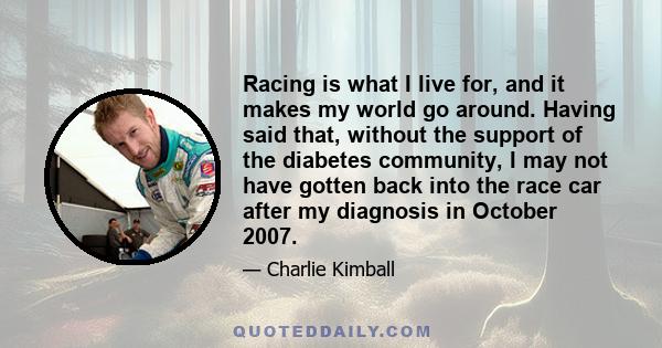 Racing is what I live for, and it makes my world go around. Having said that, without the support of the diabetes community, I may not have gotten back into the race car after my diagnosis in October 2007.